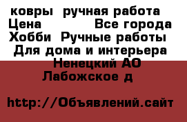ковры  ручная работа › Цена ­ 2 500 - Все города Хобби. Ручные работы » Для дома и интерьера   . Ненецкий АО,Лабожское д.